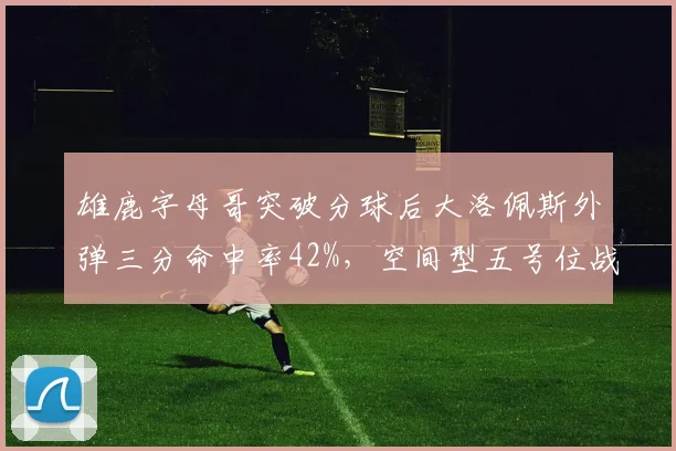 雄鹿字母哥突破分球后大洛佩斯外弹三分命中率42%,空间型五号位战术成型
