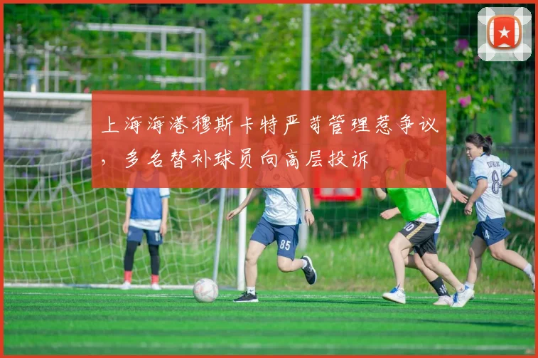 上海海港穆斯卡特严苛管理惹争议,多名替补球员向高层投诉