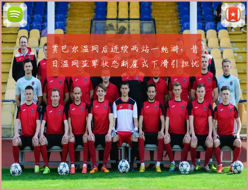 贾巴尔温网后连续两站一轮游,昔日温网亚军状态断崖式下滑引担忧