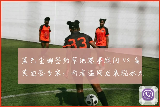 莱巴金娜签约草地赛事顾问 vs 高芙拒签专家,两者温网后表现冰火两重天