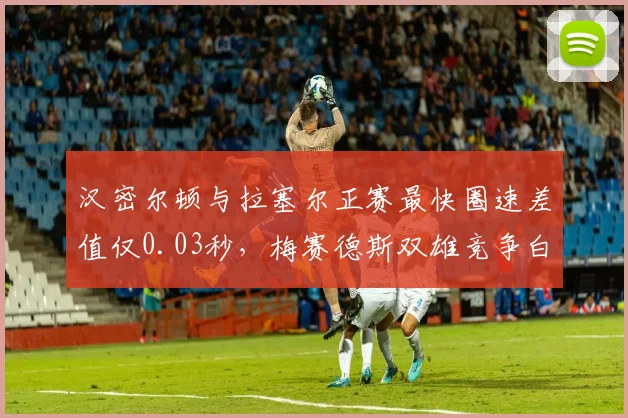 汉密尔顿与拉塞尔正赛最快圈速差值仅0.03秒,梅赛德斯双雄竞争白热化