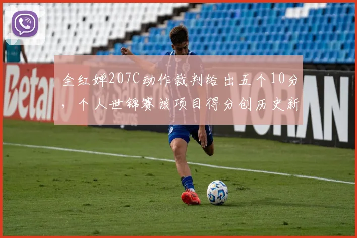 全红婵207C动作裁判给出五个10分,个人世锦赛该项目得分创历史新高