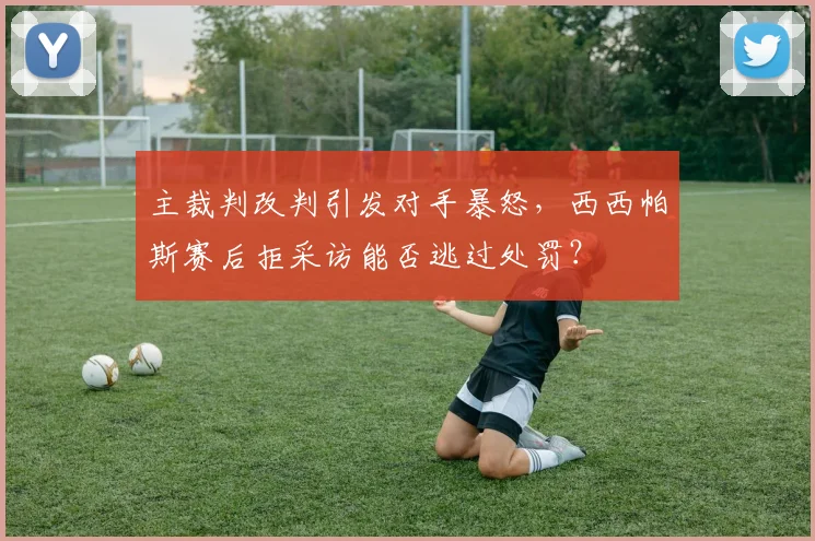主裁判改判引发对手暴怒，西西帕斯赛后拒采访能否逃过处罚？