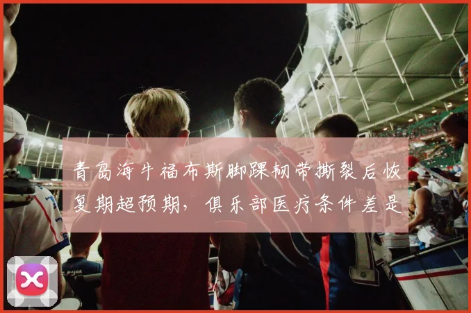 青岛海牛福布斯脚踝韧带撕裂后恢复期超预期，俱乐部医疗条件差是主因？
